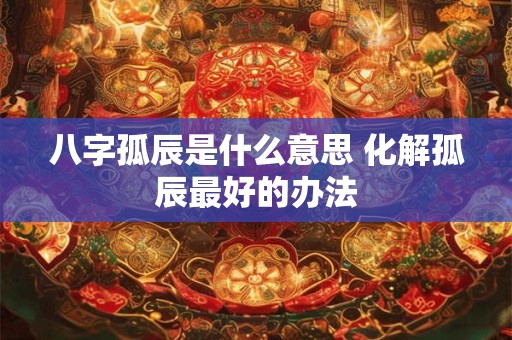 八字孤辰是什么意思 化解孤辰最好的办法