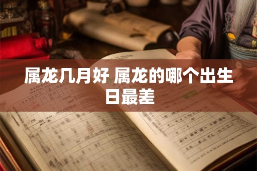 属龙几月好 属龙的哪个出生日最差