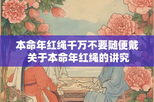 本命年红绳千万不要随便戴 关于本命年红绳的讲究