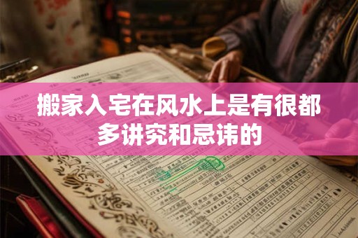搬家入宅在风水上是有很都多讲究和忌讳的