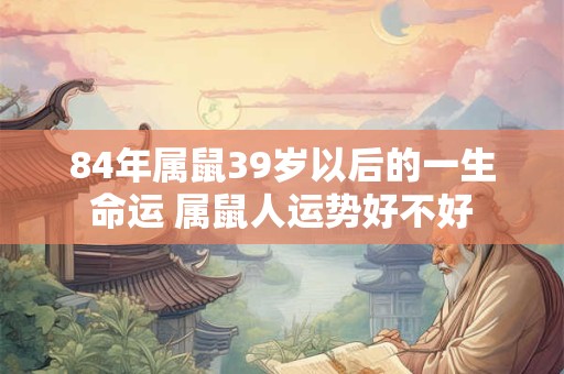 84年属鼠39岁以后的一生命运 属鼠人运势好不好