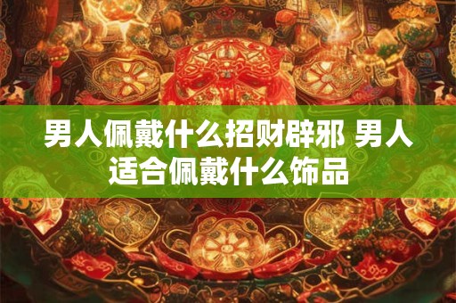 男人佩戴什么招财辟邪 男人适合佩戴什么饰品