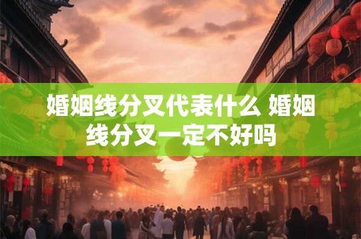 婚姻线分叉代表什么 婚姻线分叉一定不好吗