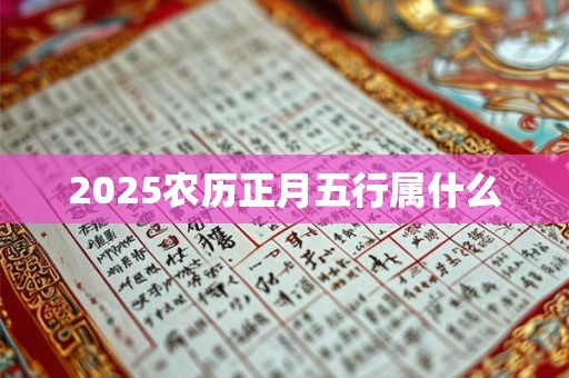 2025农历正月五行属什么 2025农历正月五行属什么