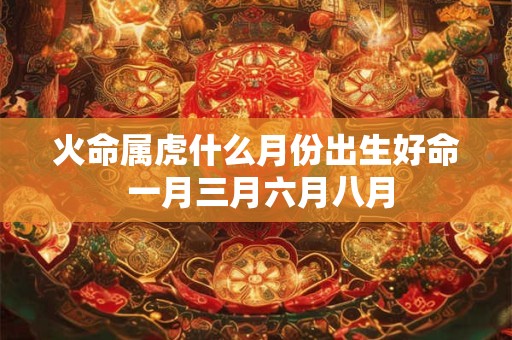 火命属虎什么月份出生好命 一月三月六月八月