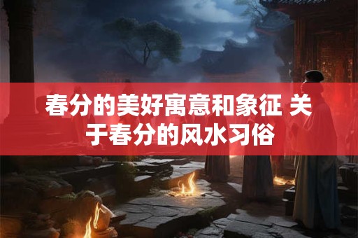 春分的美好寓意和象征 关于春分的风水习俗