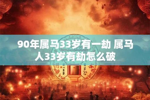 90年属马33岁有一劫 属马人33岁有劫怎么破