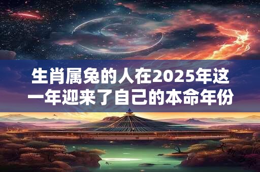 生肖属兔的人在2025年这一年迎来了自己的本命年份