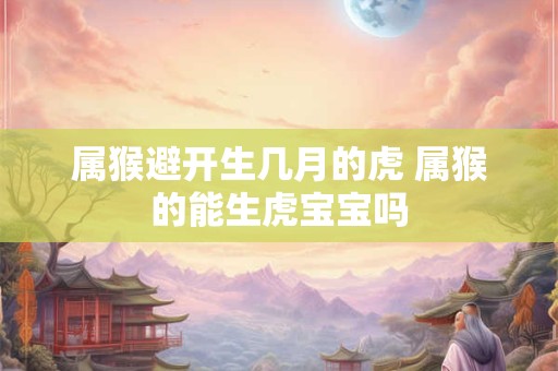 属猴避开生几月的虎 属猴的能生虎宝宝吗