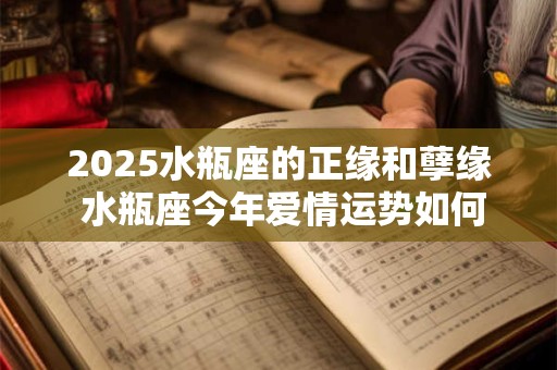 2025水瓶座的正缘和孽缘 水瓶座今年爱情运势如何