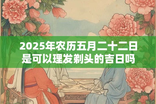 2025年农历五月二十二日是可以理发剃头的吉日吗