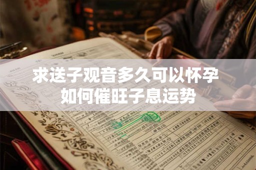 求送子观音多久可以怀孕 如何催旺子息运势