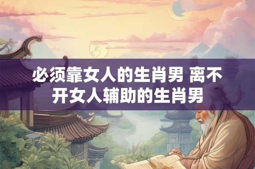 必须靠女人的生肖男 离不开女人辅助的生肖男