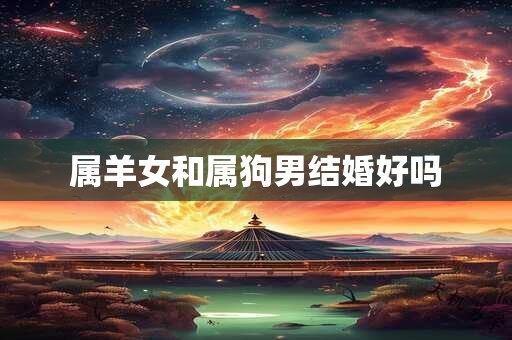 属羊女和属狗男结婚好吗