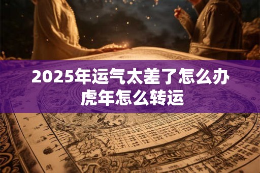 2025年运气太差了怎么办 虎年怎么转运