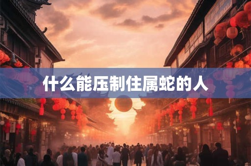 什么能压制住属蛇的人