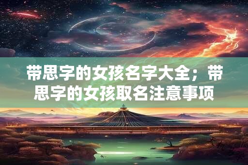 带思字的女孩名字大全；带思字的女孩取名注意事项