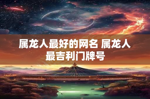 属龙人最好的网名 属龙人最吉利门牌号