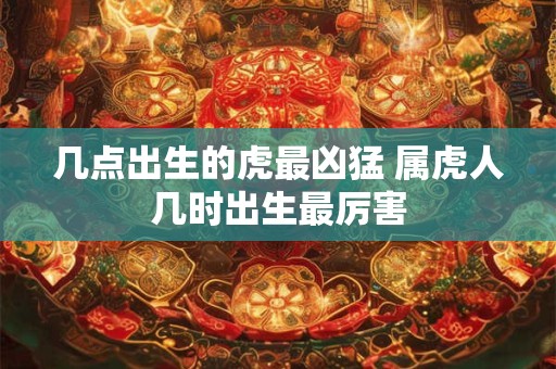 几点出生的虎最凶猛 属虎人几时出生最厉害