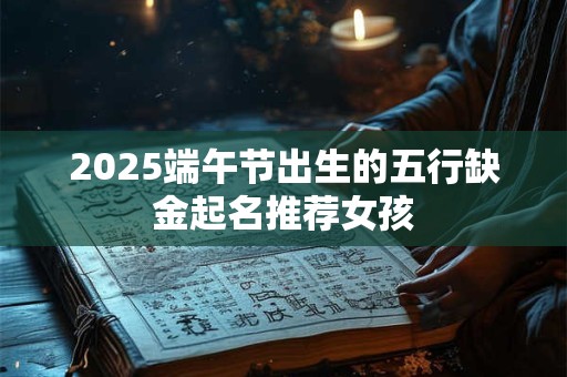 2025端午节出生的五行缺金起名推荐女孩