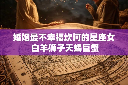 婚姻最不幸福坎坷的星座女 白羊狮子天蝎巨蟹