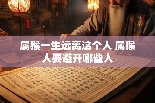 属猴一生远离这个人 属猴人要避开哪些人