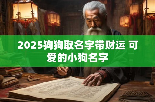 2025狗狗取名字带财运 可爱的小狗名字