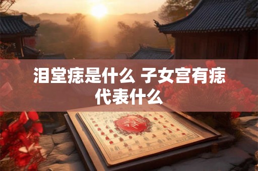 泪堂痣是什么 子女宫有痣代表什么