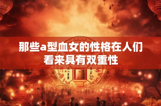 那些a型血女的性格在人们看来具有双重性