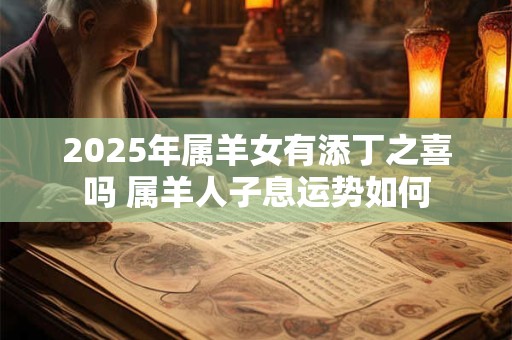 2025年属羊女有添丁之喜吗 属羊人子息运势如何