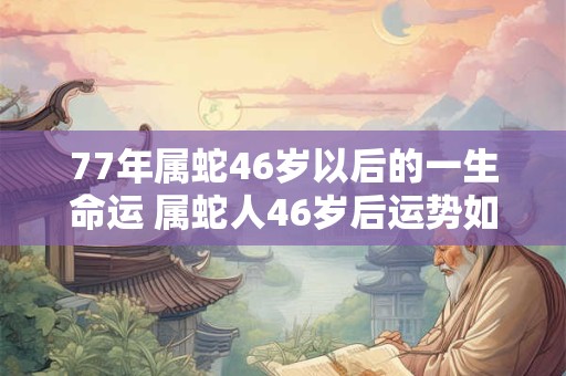 77年属蛇46岁以后的一生命运 属蛇人46岁后运势如何