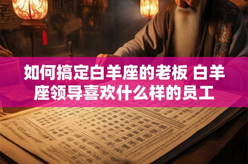 如何搞定白羊座的老板 白羊座领导喜欢什么样的员工