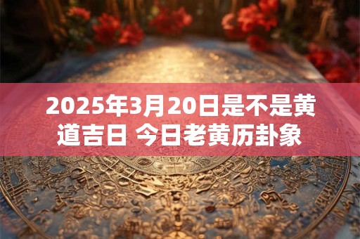 2025年3月20日是不是黄道吉日 今日老黄历卦象