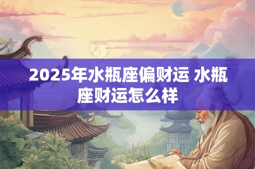 2025年水瓶座偏财运 水瓶座财运怎么样