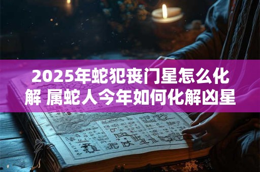 2025年蛇犯丧门星怎么化解 属蛇人今年如何化解凶星