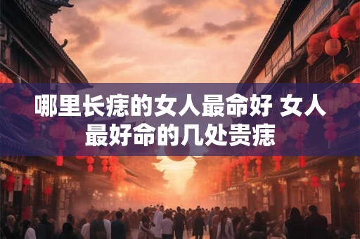 哪里长痣的女人最命好 女人最好命的几处贵痣