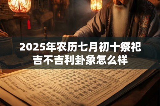 2025年农历七月初十祭祀吉不吉利卦象怎么样