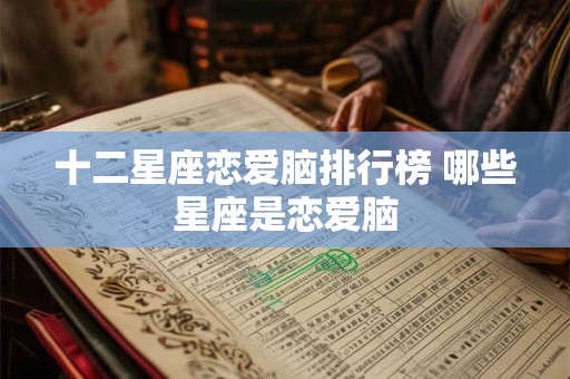 十二星座恋爱脑排行榜 哪些星座是恋爱脑