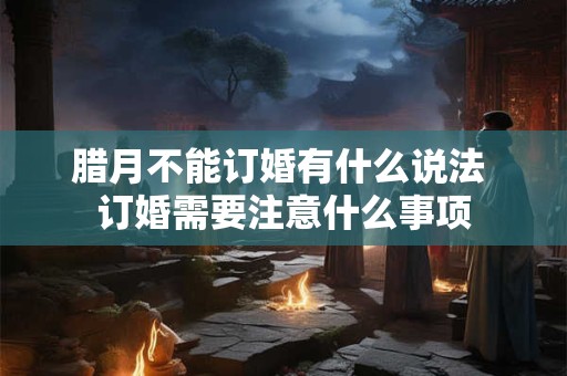 腊月不能订婚有什么说法 订婚需要注意什么事项