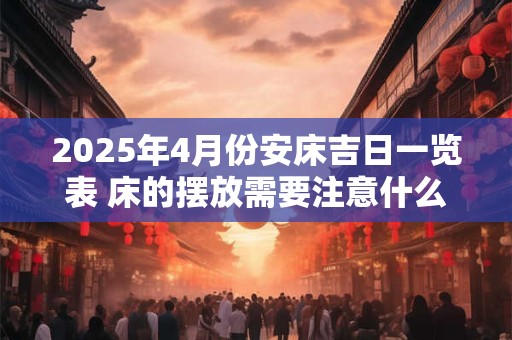 2025年4月份安床吉日一览表 床的摆放需要注意什么