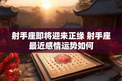 射手座即将迎来正缘 射手座最近感情运势如何