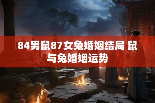 84男鼠87女兔婚姻结局 鼠与兔婚姻运势