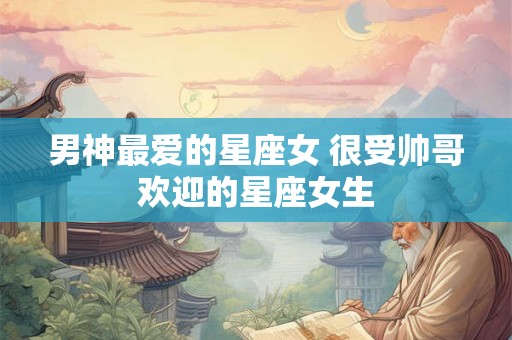 男神最爱的星座女 很受帅哥欢迎的星座女生