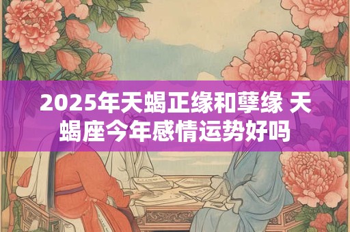 2025年天蝎正缘和孽缘 天蝎座今年感情运势好吗