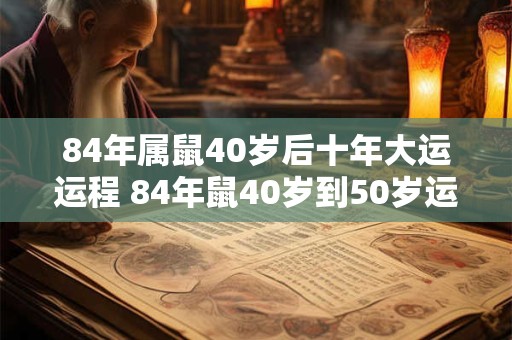 详细阅读:84年属鼠40岁后十年大运运程 84年鼠40岁到50岁运势如何 84年属鼠40岁后十年大运运程 84年鼠40岁到50岁运势如何