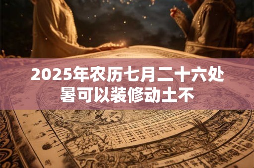 2025年农历七月二十六处暑可以装修动土不