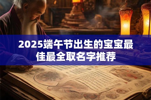 2025端午节出生的宝宝最佳最全取名字推荐