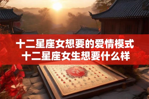 十二星座女想要的爱情模式 十二星座女生想要什么样的爱情