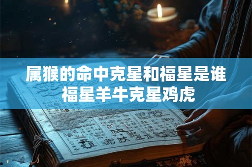 属猴的命中克星和福星是谁 福星羊牛克星鸡虎