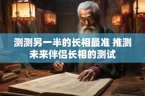 测测另一半的长相最准 推测未来伴侣长相的测试